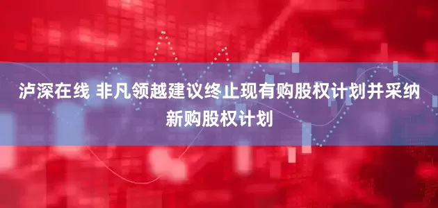 泸深在线 非凡领越建议终止现有购股权计划并采纳新购股权计划