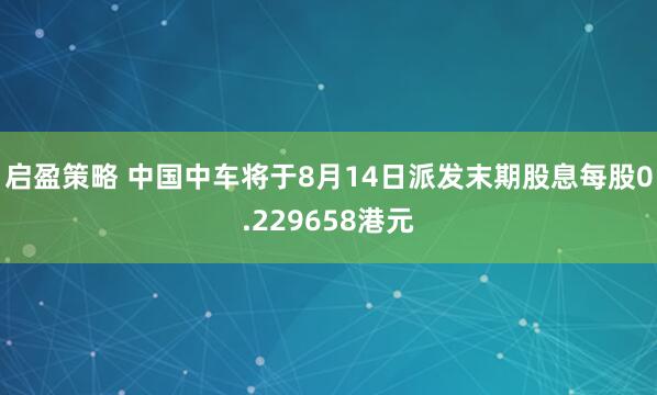 启盈策略 中国中车将于8月14日派发末期股息每股0.229658港元