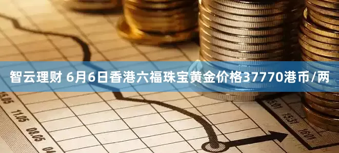 智云理财 6月6日香港六福珠宝黄金价格37770港币/两