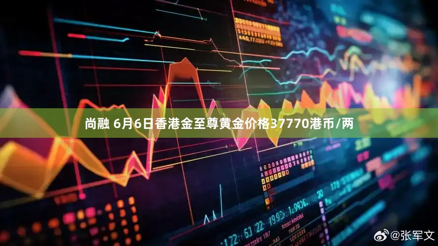 尚融 6月6日香港金至尊黄金价格37770港币/两
