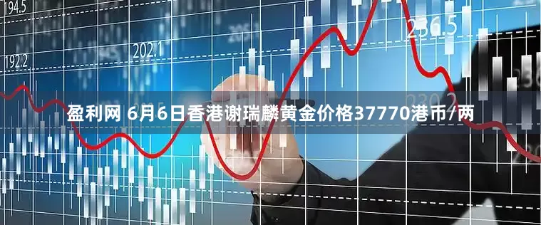 盈利网 6月6日香港谢瑞麟黄金价格37770港币/两