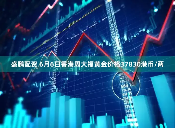 盛鹏配资 6月6日香港周大福黄金价格37830港币/两