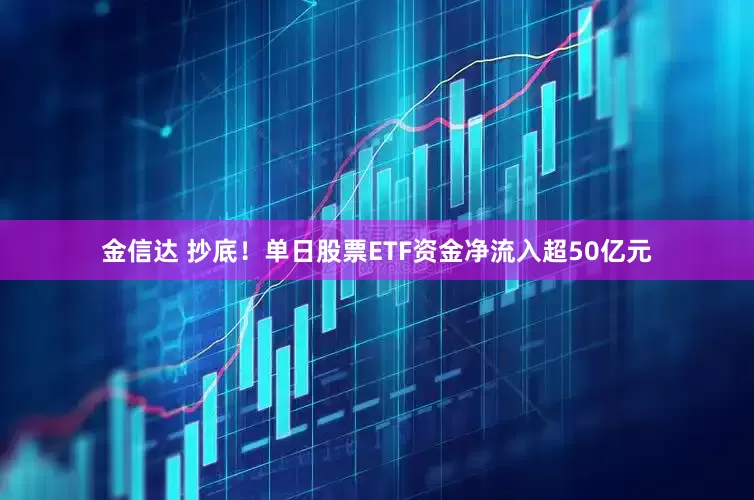 金信达 抄底！单日股票ETF资金净流入超50亿元