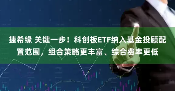 捷希缘 关键一步！科创板ETF纳入基金投顾配置范围，组合策略更丰富、综合费率更低