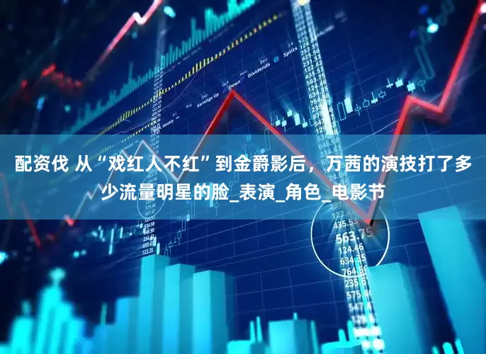 配资伐 从“戏红人不红”到金爵影后，万茜的演技打了多少流量明星的脸_表演_角色_电影节