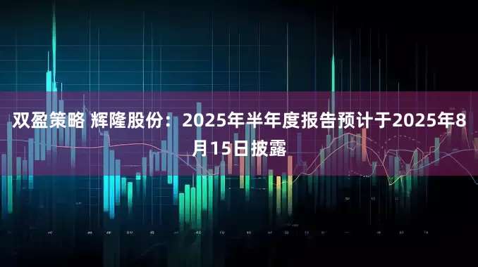 双盈策略 辉隆股份：2025年半年度报告预计于2025年8月15日披露