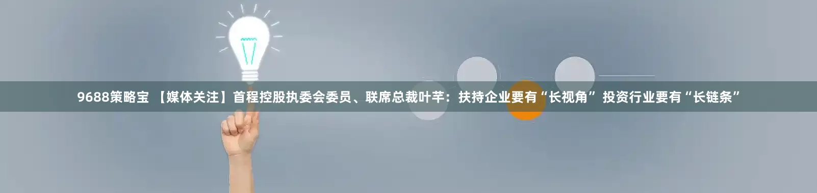 9688策略宝 【媒体关注】首程控股执委会委员、联席总裁叶芊：扶持企业要有“长视角” 投资行业要有“长链条”