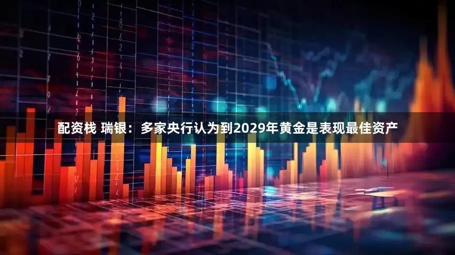 配资栈 瑞银：多家央行认为到2029年黄金是表现最佳资产