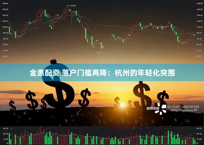 金惠配资 落户门槛再降：杭州的年轻化突围