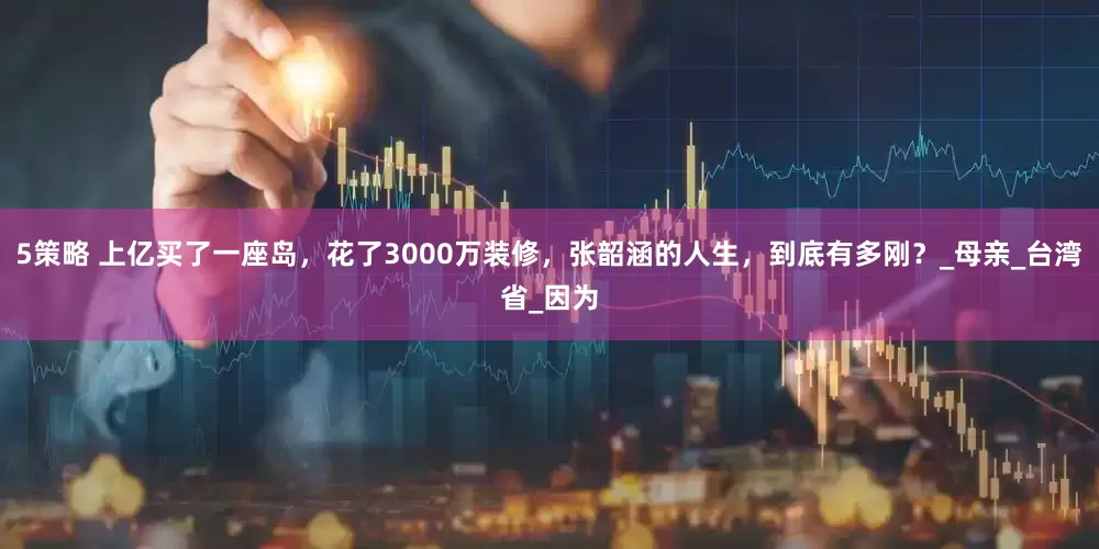 5策略 上亿买了一座岛，花了3000万装修，张韶涵的人生，到底有多刚？_母亲_台湾省_因为