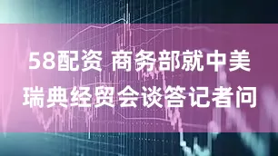 58配资 商务部就中美瑞典经贸会谈答记者问