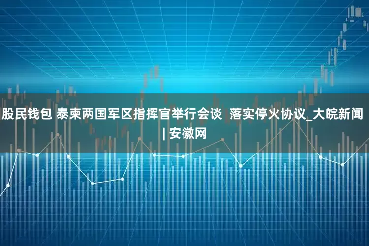 股民钱包 泰柬两国军区指挥官举行会谈  落实停火协议_大皖新闻 | 安徽网