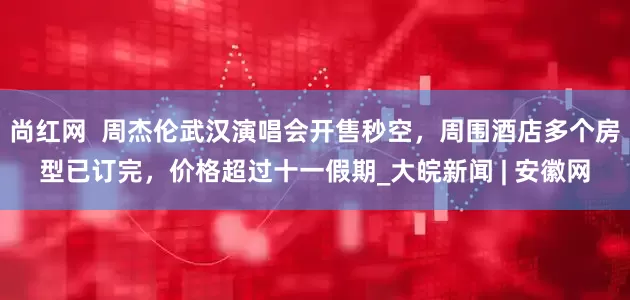 尚红网  周杰伦武汉演唱会开售秒空，周围酒店多个房型已订完，价格超过十一假期_大皖新闻 | 安徽网