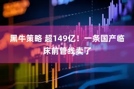 黑牛策略 超149亿！一条国产临床前管线卖了