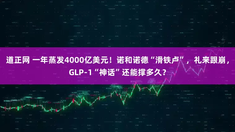 道正网 一年蒸发4000亿美元！诺和诺德“滑铁卢”，礼来跟崩，GLP-1“神话”还能撑多久？