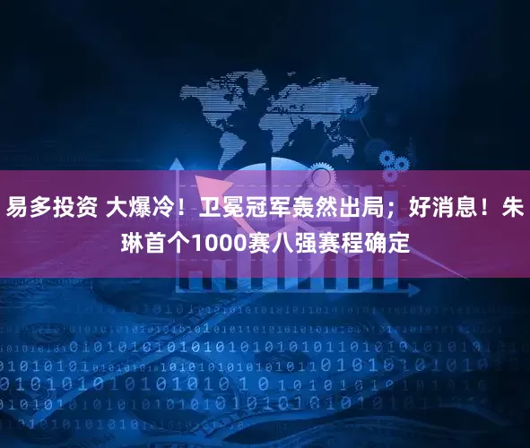 易多投资 大爆冷！卫冕冠军轰然出局；好消息！朱琳首个1000赛八强赛程确定