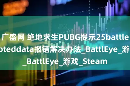 广盛网 绝地求生PUBG提示25battleye:corrupteddata报错解决办法_BattlEye_游戏_Steam