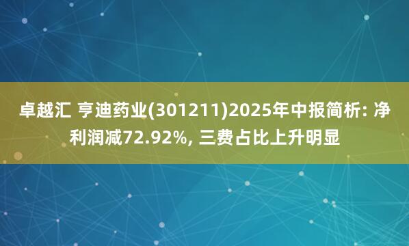 卓越汇 亨迪药业(301211)2025年中报简析: 净利润减72.92%, 三费占比上升明显