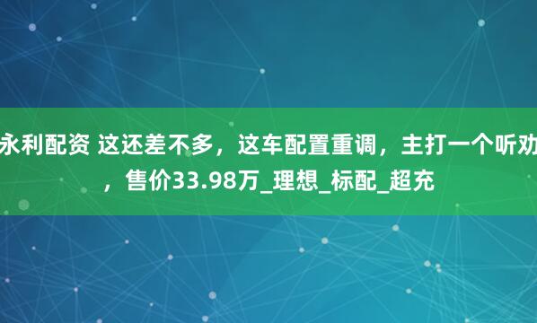 永利配资 这还差不多，这车配置重调，主打一个听劝，售价33.98万_理想_标配_超充