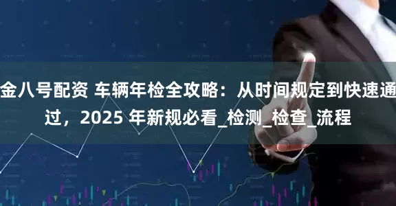 金八号配资 车辆年检全攻略：从时间规定到快速通过，2025 年新规必看_检测_检查_流程