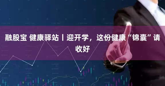 融股宝 健康驿站丨迎开学，这份健康“锦囊”请收好