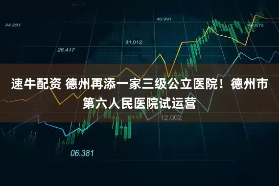 速牛配资 德州再添一家三级公立医院！德州市第六人民医院试运营