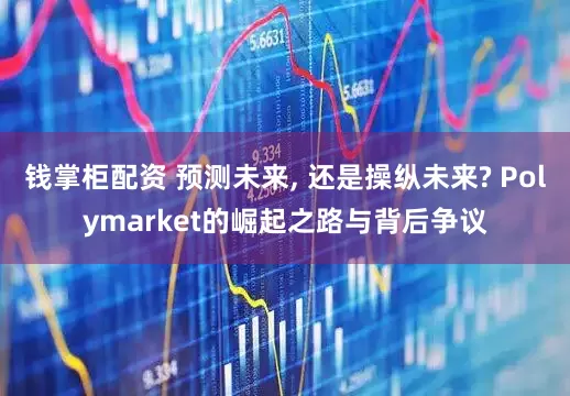 钱掌柜配资 预测未来, 还是操纵未来? Polymarket的崛起之路与背后争议