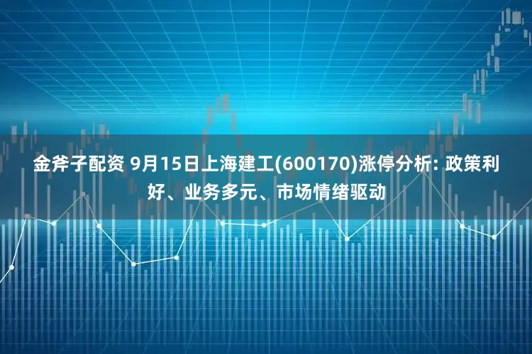 金斧子配资 9月15日上海建工(600170)涨停分析: 政策利好、业务多元、市场情绪驱动