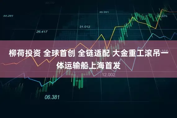 柳荷投资 全球首创 全链适配 大金重工滚吊一体运输船上海首发