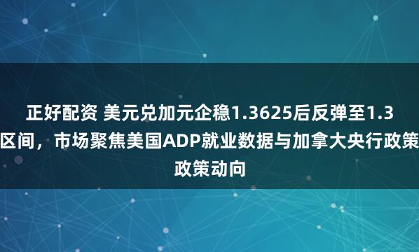 正好配资 美元兑加元企稳1.3625后反弹至1.3675区间，市场聚焦美国ADP就业数据与加拿大央行政策动向