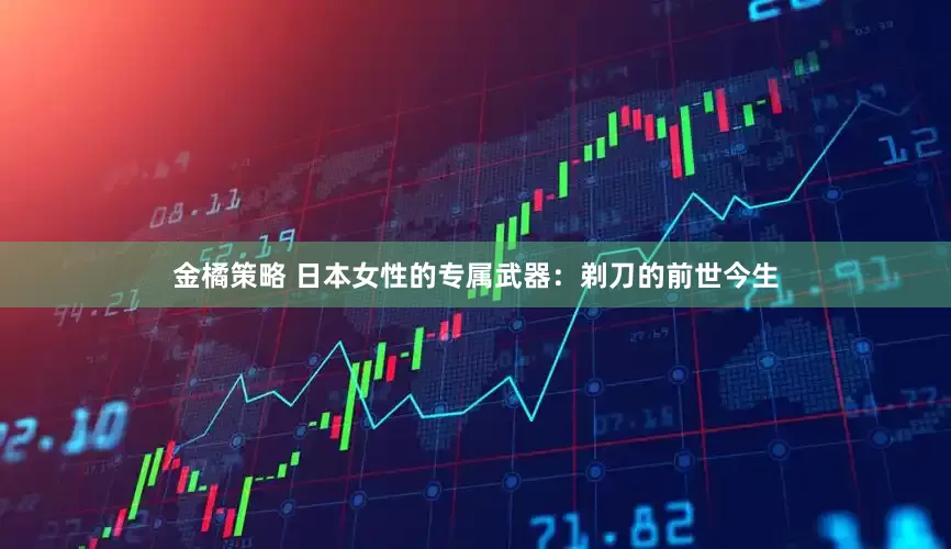 金橘策略 日本女性的专属武器:剃刀的前世今生