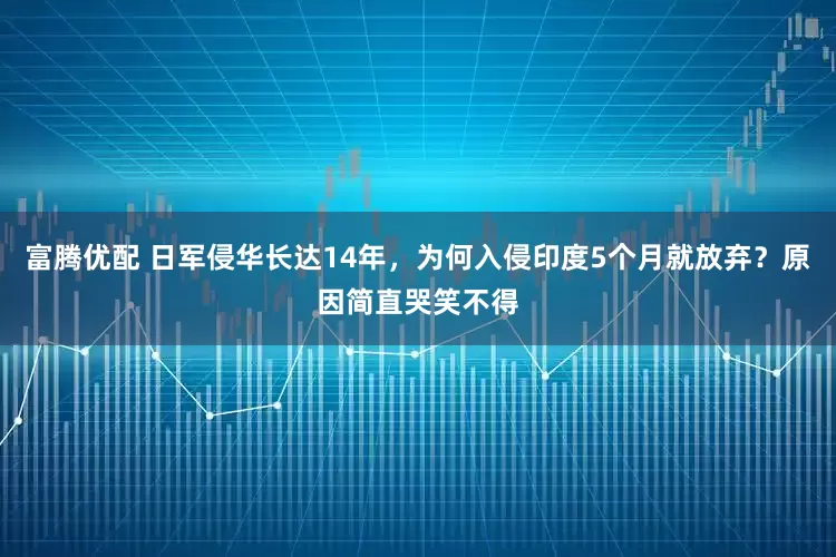 富腾优配 日军侵华长达14年，为何入侵印度5个月就放弃？原因简直哭笑不得