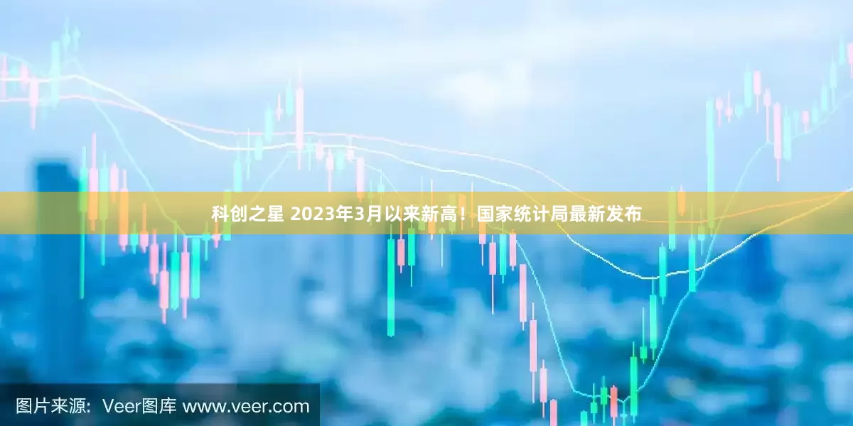 科创之星 2023年3月以来新高!国家统计局最新发布