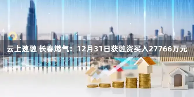 云上速融 长春燃气：12月31日获融资买入27766万元