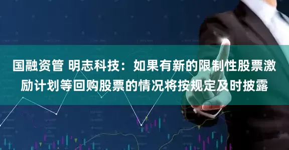 国融资管 明志科技：如果有新的限制性股票激励计划等回购股票的情况将按规定及时披露