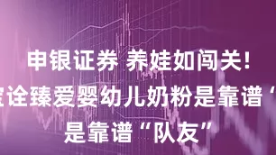 申银证券 养娃如闯关!君乐宝诠臻爱婴幼儿奶粉是靠谱“队友”