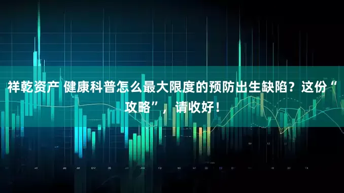 祥乾资产 健康科普怎么最大限度的预防出生缺陷？这份“攻略”，请收好！