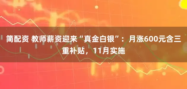 简配资 教师薪资迎来“真金白银”：月涨600元含三重补贴，11月实施