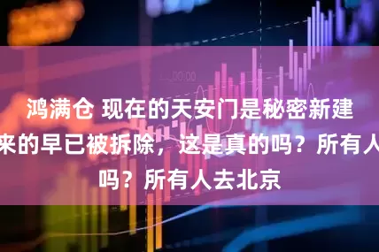 鸿满仓 现在的天安门是秘密新建的,原来的早已被拆除,这是真的吗?所有人去北京