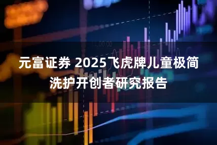 元富证券 2025飞虎牌儿童极简洗护开创者研究报告