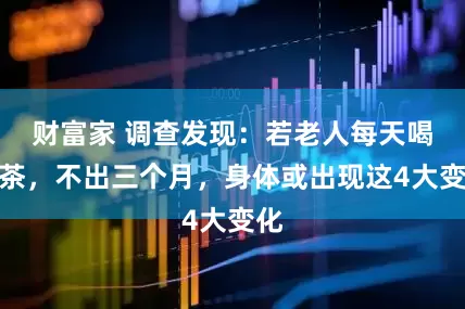财富家 调查发现：若老人每天喝浓茶，不出三个月，身体或出现这4大变化